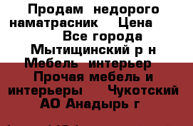 Продам  недорого наматрасник  › Цена ­ 6 500 - Все города, Мытищинский р-н Мебель, интерьер » Прочая мебель и интерьеры   . Чукотский АО,Анадырь г.